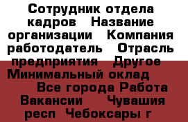 Сотрудник отдела кадров › Название организации ­ Компания-работодатель › Отрасль предприятия ­ Другое › Минимальный оклад ­ 19 000 - Все города Работа » Вакансии   . Чувашия респ.,Чебоксары г.